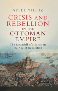 Yıldız, Aysel - Crisis and rebellion in the Ottoman Empire   the downfall of a sultan in the age of revolution (2017, I.B. Tauris)